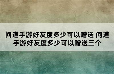 问道手游好友度多少可以赠送 问道手游好友度多少可以赠送三个